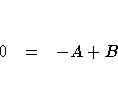 0 & = & -A + B