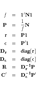 f & = & {1^'N1} \P & = & \frac{1}f{N} \r & = & {P1} \c & = & {P^'1} \{D_r} & = &...
...g}(r) \{D_c} & = & {diag}(c) \R & = & {D_r^{-1} P} \{C^'} & = & {D_c^{-1} P^'} \