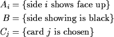\begin{align*}A_i & = \{\text{side $i$\space shows face up}\}
\\
B & = \{\text{...
...showing is black}\}
\\
C_j & = \{\text{card $j$\space is chosen}\}
\end{align*}