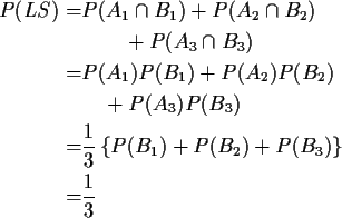 \begin{align*}P(LS) = & P(A_1\cap B_1) + P(A_2\cap B_2)
\\
& \qquad + P(A_3\ca...
...rac{1}{3}\left\{P(B_1) + P(B_2) +P(B_3)\right\}
\\
= &\frac{1}{3}
\end{align*}