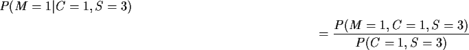 \begin{multline*}P(M=1\vert C=1, S=3)
\\
= \frac{P(M=1,C=1, S=3)}{P(C=1,S=3)}
\end{multline*}