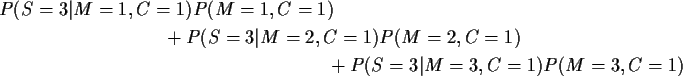 \begin{multline*}P(S=3\vert M=1,C=1) P(M=1,C=1)
\\
+
P(S=3\vert M=2,C=1) P(M=2,C=1)
\\
+P(S=3\vert M=3,C=1) P(M=3,C=1)
\end{multline*}