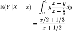 \begin{align*}{\rm E}(Y\vert X=x) & = \int_0^1 y \frac{x+y}{x+\frac{1}{2}} dy
\\
& = \frac{x/2 +1/3}{x+1/2}
\end{align*}