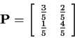 \begin{displaymath}{\bf P}= \left[\begin{array}{cc} \frac{3}{5} & \frac{2}{5}
\\
\frac{1}{5} & \frac{4}{5}
\end{array} \right]
\end{displaymath}