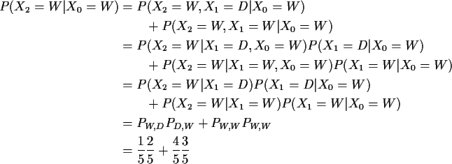 \begin{align*}P(X_2=W\vert X_0=W) & = P(X_2=W,X_1=D \vert X_0=W)
\\
& \qquad +...
...,W} P_{W,W}
\\
& = \frac{1}{5}\frac{2}{5} + \frac{4}{5}\frac{3}{5}
\end{align*}