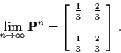 \begin{displaymath}\lim_{n\to\infty} {\bf P}^n = \left[
\begin{array}{cc} \frac{...
...{3}
\\
\\
\frac{1}{3} & \frac{2}{3}
\end{array}\right] \, .
\end{displaymath}