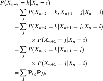 \begin{align*}P(X_{n+2}& =k \vert X_n=i)
\\
= & \sum_j P(X_{n+2}=k,X_{n+1}=j\v...
...mes P(X_{n+1}=j\vert X_n=i)
\\ =& \sum_j {\bf P}_{i,j}{\bf P}_{j,k}
\end{align*}