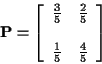 \begin{displaymath}{\bf P}= \left[\begin{array}{cc} \frac{3}{5} & \frac{2}{5}
\\
\\
\frac{1}{5} & \frac{4}{5}
\end{array} \right]
\end{displaymath}