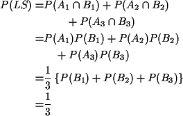 \begin{align*}P(LS) = & P(A_1\cap B_1) + P(A_2\cap B_2)
\\
& \qquad + P(A_3\ca...
...rac{1}{3}\left\{P(B_1) + P(B_2) +P(B_3)\right\}
\\
= &\frac{1}{3}
\end{align*}
