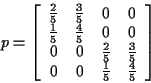 \begin{displaymath}p = \left[\begin{array}{cccc}
\frac{2}{5} & \frac{3}{5}
& 0 &...
...{3}{5}
\\
0 &0 &
\frac{1}{5} & \frac{4}{5}\end{array}\right]
\end{displaymath}