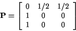 \begin{displaymath}{\bf P}= \left[\begin{array}{ccc}
0& 1/2 & 1/2
\\
1 & 0 & 0
\\
1 & 0 & 0
\end{array}\right]
\end{displaymath}