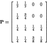 \begin{displaymath}{\bf P}= \left[\begin{array}{cccc}
\frac{1}{2} & \frac{1}{2} ...
... & \frac{1}{4} & \frac{3}{8} & \frac{1}{8}
\end{array}\right]
\end{displaymath}