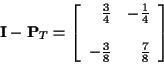 \begin{displaymath}{\bf I} - {\bf P}_T =
\left[\begin{array}{rr} \frac{3}{4} &...
...rac{1}{4} \\ \\
-\frac{3}{8} & \frac{7}{8}
\end{array}\right]
\end{displaymath}