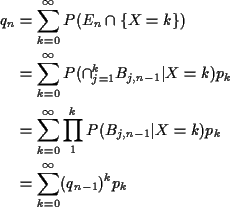 \begin{align*}q_n & = \sum_{k=0}^\infty P(E_n\cap \{ X=k\})
\\
& = \sum_{k=0}^\...
...P(B_{j,n-1}\vert X=k) p_k
\\
& = \sum_{k=0}^\infty (q_{n-1})^k p_k
\end{align*}