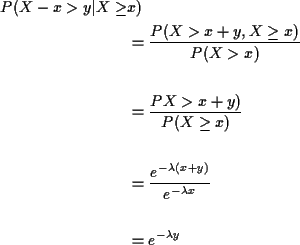 \begin{align*}P(X-x>y\vert X\ge& x)
\\
& = \frac{P(X>x+y,X\ge x)}{P(X>x)}
\\
\...
...\frac{e^{-\lambda(x+y)}}{e^{-\lambda x}}
\\
\\
& = e^{-\lambda y}
\end{align*}