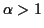 $\alpha>1$