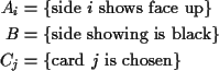 \begin{align*}A_i & = \{\text{side $i$\space shows face up}\}
\\
B & = \{\text{...
...showing is black}\}
\\
C_j & = \{\text{card $j$\space is chosen}\}
\end{align*}