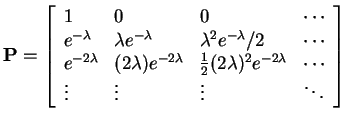 $\displaystyle {\bf P}= \left[\begin{array}{llll}
1 & 0 & 0 & \cdots
\\
e^{-\l...
...\lambda} &
\cdots
\\
\vdots &
\vdots &
\vdots &
\ddots
\end{array}\right]
$