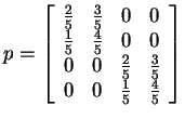 $\displaystyle p = \left[\begin{array}{cccc}
\frac{2}{5} & \frac{3}{5}
& 0 &0
\\...
...ac{2}{5} & \frac{3}{5}
\\
0 &0 &
\frac{1}{5} & \frac{4}{5}\end{array}\right]
$