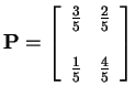 $\displaystyle {\bf P}=
\left[\begin{array}{cc} \frac{3}{5} & \frac{2}{5}
\\
\\
\frac{1}{5} & \frac{4}{5}
\end{array} \right]
$