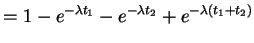 $\displaystyle = 1-e^{-\lambda t_1} - e^{-\lambda t_2} + e^{-\lambda(t_1+t_2)}$