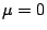 $ \mu=0$