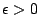 $ \epsilon > 0$