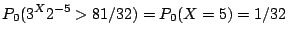 $\displaystyle P_0(3^X 2^{-5} > 81/32) =P_0( X=5) =1/32
$