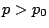 $ p>p_0$
