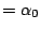 $\displaystyle = \alpha_0$