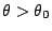 $ \theta>\theta_0$