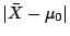 $ \vert\bar{X} -\mu_0\vert$