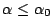 $ \alpha \le \alpha_0$
