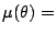 $\displaystyle \mu(\theta) =$