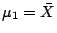 $\displaystyle \mu_1 = \bar{X}
$