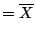 $\displaystyle = \overline{X}$