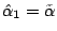 $ \hat\alpha_1 = \tilde\alpha$