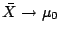 $ \bar{X} \to \mu_0$