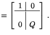 $\displaystyle = \left[\begin{array}{c\vert c} 1 & 0 \\ \hline \\ 0 & Q \end{array} \right] \, .$