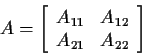 \begin{displaymath}A = \left[ \begin{array}{cc}
A_{11} & A_{12}
\\
A_{21} & A_{22}
\end{array}\right]
\end{displaymath}