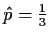 $\hat{p}
=\frac{1}{3}$