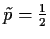 $\tilde p = \frac{1}{2}$