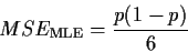 \begin{displaymath}MSE_{\text{MLE}} = \frac{p(1-p)}{6}
\end{displaymath}