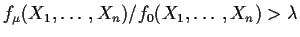 $f_\mu(X_1,\ldots,X_n)/f_0(X_1,\ldots,X_n)
> \lambda$