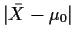 $\vert\bar{X} -\mu_0\vert$
