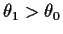 $\theta_1>\theta_0$