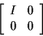 \begin{displaymath}\left[\begin{array}{cc}
I & 0 \\ 0 & 0
\end{array}\right]
\end{displaymath}