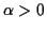 $ \alpha>0$