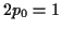 $ 2p_0=1$