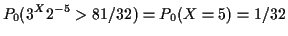 $\displaystyle P_0(3^X 2^{-5} > 81/32) =P_0( X=5) =1/32
$